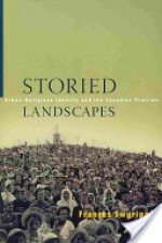 Storied Landscapes: Ethno-Religious Identity and the Canadian Prairies - Frances Swyripa