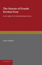 The Statute of Frauds Section Four: In the Light of Its Judicial Interpretation - James Williams