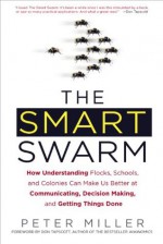 The Smart Swarm: How Understanding Flocks, Schools, and Colonies Can Make Us Better atCommunicating, Decision Making, and Getting Things Done - Peter Miller