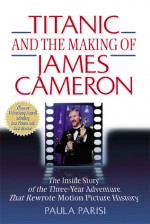 Titanic and the Making of James Cameron: The Inside Story of the Three-Year Adventure That Rewrote Motion Picture History - Paula Parisi, James Cameron