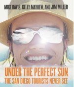 Under The Perfect Sun: The San Diego Tourists Never See - Mike Davis, Jim Miller, Kelly Mayhew, Jim Miller