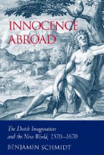 Innocence Abroad: The Dutch Imagination and the New World, 1570 1670 - Benjamin Schmidt