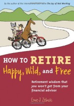 How to Retire Happy, Wild, and Free: Retirement Wisdom That You Won't Get from Your Financial Advisor - Ernie J. Zelinski