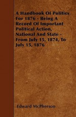 A Handbook of Politics for 1876 - Being a Record of Important Political Action, National and State - From July 15, 1874, to July 15, 1876 - Edward McPherson