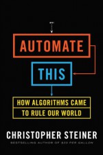 Automate This: How Algorithms Came to Rule Our World - Christopher Steiner