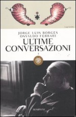 Ultime conversazioni: 3 - Jorge Luis Borges, Osvaldo Ferrari, Francesco Tentori Montalto