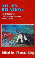 All My Relations: An Anthology of Contemporary Canadian Native Fiction - Thomas King, Harry Robinson, Beth Brant, Bruce King, Jeanette C. Armstrong, Maurice Kenny, Joan Crate, Richard G. Green, J.B. Joe, Ruby Slipperjack, Barry Milliken, Peter Blue Cloud, Aroniawenrate, Emma Lee Warrior, Jordan Wheeler, Tomson Highway, S. Bruised Head