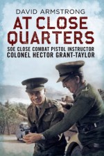 At Close Quarters: The Story of SOE Pistol Instructor Colonel Hector Grant-Taylor - David Armstrong