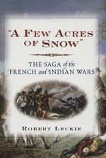 A Few Acres Of Snow: The Saga Of The French And Indian Wars - Robert Leckie