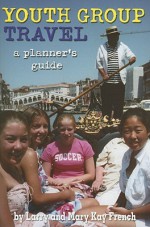 Youth Group Travel: A Planner's Guide - Larry French, Mary Kay French