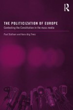 Politicization of Europe, The: Contesting the Constitution in the Mass Media - Paul Statham, Hans-Jörg Trenz