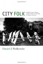 City Folk: English Country Dance and the Politics of the Folk in Modern America - Daniel Walkowitz