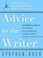 Advice to the Writer: The Writer's Guide to Plot, Revision, and Autobiography: A Digital Pamphlet: Excerpted from The Modern Library's Writer's Workshop (Modern Library Paperbacks) - Stephen Koch