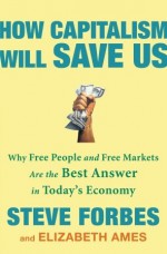 How Capitalism Will Save Us: Why Free People and Free Markets Are the Best Answer in Today's Economy - Steve Forbes, Elizabeth Ames