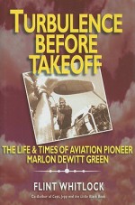 Turbulence Before Takeoff: The Life & Times of Aviation Pioneer Marlon DeWitt Green - Flint Whitlock