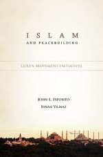 Islam and Peacebuilding: Gulen Movement Initiatives - John L. Esposito, İhsan Yılmaz