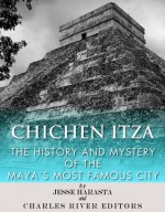 Chichen Itza: The History and Mystery of the Maya's Most Famous City - Jesse Harasta