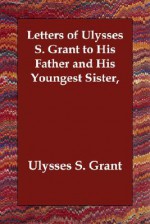 Letters of Ulysses S. Grant to His Father and His Youngest Sister - Ulysses S. Grant