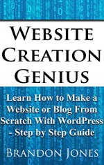 Website Creation Genius: Learn How to Make a Website or Blog From Scratch With WordPress - Step by Step Guide - Brandon Jones