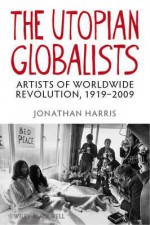 The Utopian Globalists: Artists of Worldwide Revolution, 1919-2009 - Jonathan Harris