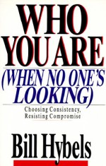 Who You Are When No One's Looking: Choosing Consistency, Resisting Compromise - Bill Hybels