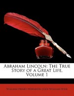 Abraham Lincoln: The True Story of a Great Life, Volume 1 - William Henry Herndon, Jesse W. Weik