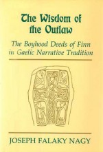 The Wisdom of the Outlaw: The Boyhood Deeds of Finn in Gaelic Narrative Tradition - Joseph Falaky Nagy