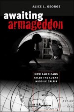 Awaiting Armageddon: How Americans Faced the Cuban Missile Crisis - Alice L. George