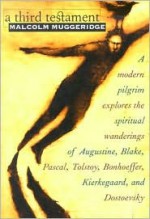 A Third Testament: A Modern Pilgrim Explores the Spiritual Wanderings of Augustine, Blake, Pascal, Tolstoy, Bonhoeffer, Kierkegaard, and Dostoevsky - Malcolm Muggeridge