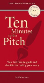 Ten Minutes to the Pitch: Your Last-Minute Guide and Checklist for Selling Your Story - Chris Abbott