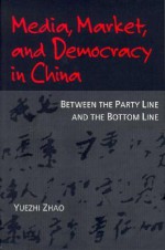 Media, Market, and Democracy in China: Between the Party Line and the Bottom Line - Yuezhi Zhao