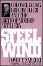 Steel Wind: Colonel Georg Bruchmuller and the Birth of Modern Artillery - David T. Zabecki