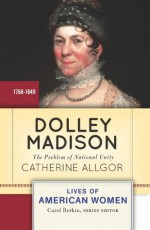 Dolley Madison: The Problem of National Unity (Lives of American Women) - Catherine Allgor