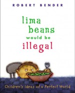 Lima Beans Would Be Illegal: Children's Ideas of a Perfect World - Robert Bender