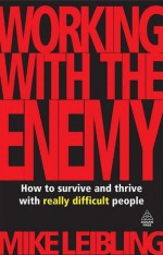 Working with the Enemy: How to Survive and Thrive with Really Difficult People - Mike Leibling