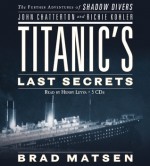 Titanic's Last Secrets: The Further Adventures of Shadow Divers John Chatterton and Richie Kohler - Brad Matsen, Bradford Matsen, Brad Matsen, Henry Leyva