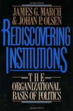 Rediscovering Institutions: The Orgnizational Basis of Politics - James G. March, James G. Marsh