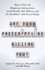 Are Your Prescriptions Killing You?: How to Prevent Dangerous Interactions, Avoid Deadly Side Effects, and Be Healthier with Fewer Drugs - Armon B. Neel Jr., Bill Hogan