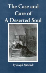 The Case and Cure of a Deserted Soul, Or, a Treatise Concerning the Nature, Kinds, Degrees, Symptoms, Causes, Cures Of, and Mistakes about Spiritual D - Joseph Symonds