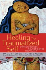 Healing the Traumatized Self: Consciousness, Neuroscience, and Treatment - Ruth Lanius, Paul Frewen