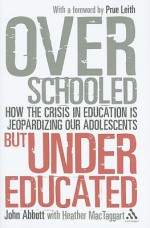 Overschooled but Undereducated: How the crisis in education is jeopardizing our adolescents - John Abbott, Prue Leith, Heather MacTaggart