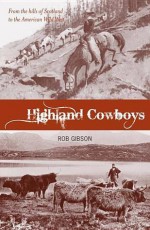 Highland Cowboys: From the Hills of Scotland to the American Wild West - Rob Gibson