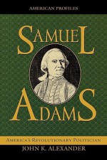 Samuel Adams: America's Revolutionary Politician - John K. Alexander