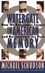 Watergate in American Memory: How We Remember, Forget, and Reconstruct the Past - Michael Schudson