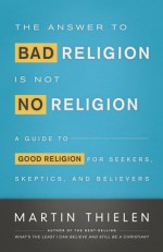 The Answer to Bad Religion Is Not No Religion - Martin Thielen