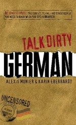 Talk Dirty German: Beyond Schmutz - The curses, slang, and street lingo you need to know to speak Deutsch - Alexis Munier, Karin Eberhardt