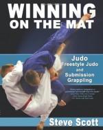 Winning on the Mat: Judo, Freestyle Judo And Submission Grappling - Steve Scott