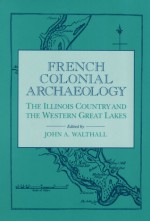 French Colonial Archaeology: The Illinois Country and the Western Great Lakes - John A. Walthall