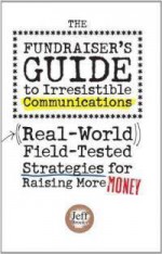 The Fundraiser's Guide to Irresistible Communications: Real-World, Field-Tested Strategies for Raising More Money - Jeff Brooks