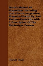 Davis's Manual of Magnetism Including Also Electro-Magnetism, Magneto-Electricity, and Thermo-Electricity with a Description of the Electrotype Proces - Daniel Davis